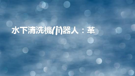 水下清洗機(jī)器人：革新未來海洋探索的無敵利器！